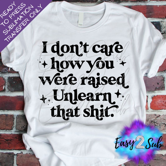 I Don't Care How You Were Raised Unlearn That Shit Sublimation Transfer Print, Ready To Press Sublimation Transfer, Image transfer, T-Shirt Transfer Sheet