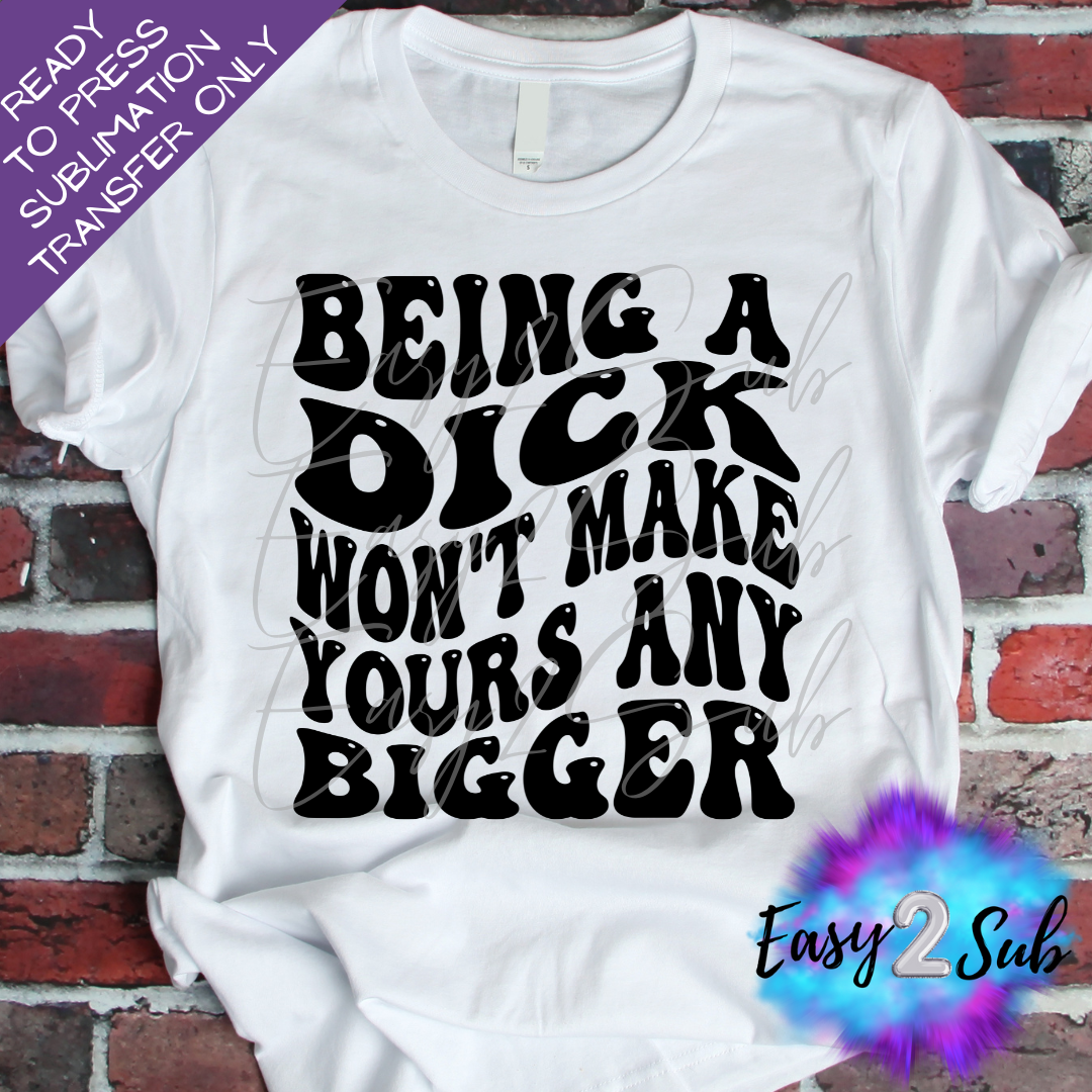 Being a Dick Won't Make Yours Any Bigger Sublimation Transfer Print, Ready To Press Sublimation Transfer, Image transfer, T-Shirt Transfer Sheet