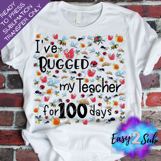 I've Bugged my Teacher for 100 Days Sublimation Transfer Print, Ready To Press Sublimation Transfer, Image transfer, T-Shirt Transfer Sheet