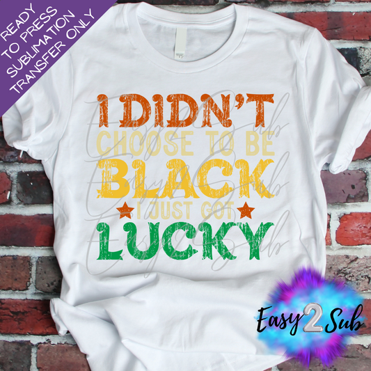 I Didn't Choose to be Black I Just Got Lucky Sublimation Transfer Print, Ready To Press Sublimation Transfer, Image transfer, T-Shirt Transfer Sheet